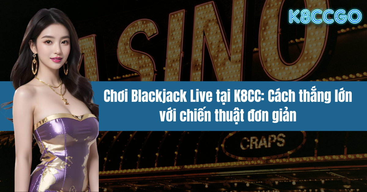 Chơi Blackjack Live tại K8CC: Cách thắng lớn với chiến thuật đơn giản