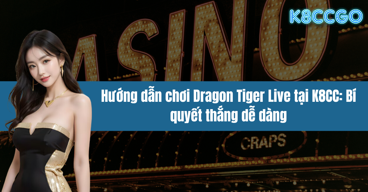 Hướng dẫn chơi Dragon Tiger Live tại K8CC: Bí quyết thắng dễ dàng