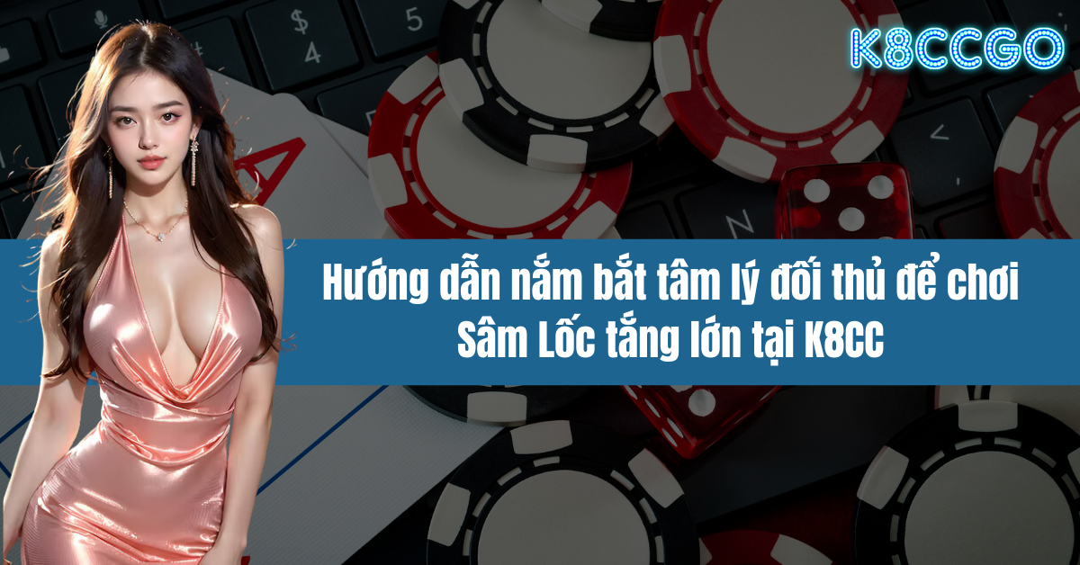 Hướng dẫn nắm bắt tâm lý đối thủ để chơi Sâm Lốc tắng lớn tại K8CC