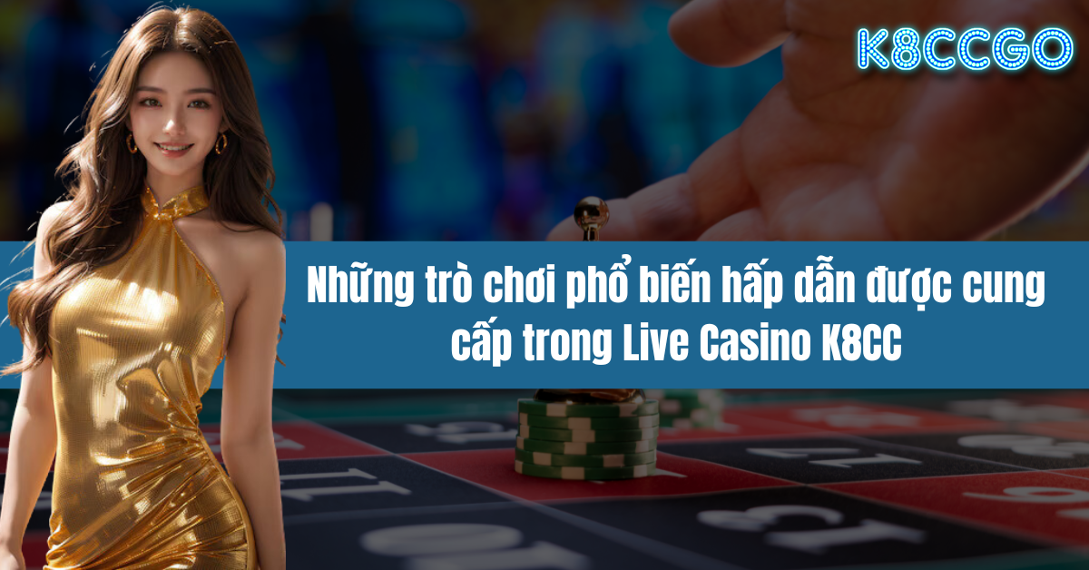 Những trò chơi phổ biến hấp dẫn được cung cấp trong Live Casino K8CC