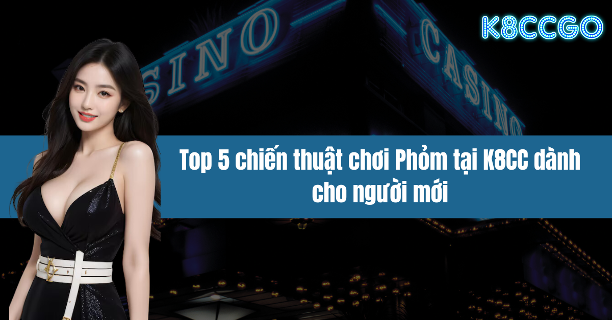 Top 5 chiến thuật chơi Phỏm tại K8CC dành cho người mới